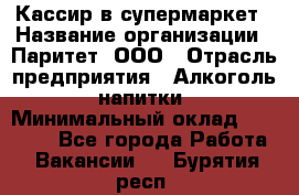 Кассир в супермаркет › Название организации ­ Паритет, ООО › Отрасль предприятия ­ Алкоголь, напитки › Минимальный оклад ­ 22 000 - Все города Работа » Вакансии   . Бурятия респ.